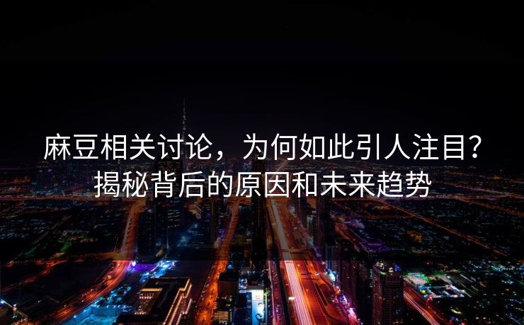 麻豆相关讨论，为何如此引人注目？揭秘背后的原因和未来趋势