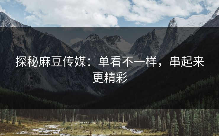 探秘麻豆传媒:单看不一样,串起来更精彩