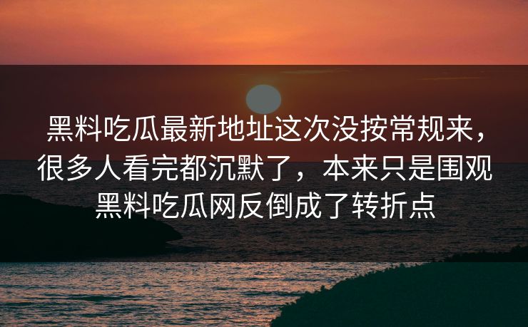 黑料吃瓜最新地址这次没按常规来,很多人看完都沉默了,本来只是围观黑料吃瓜网反倒成了转折点