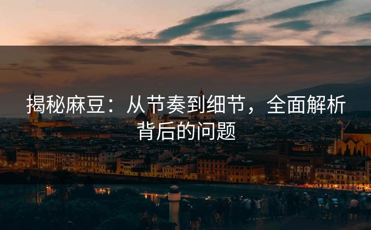 揭秘麻豆：从节奏到细节，全面解析背后的问题