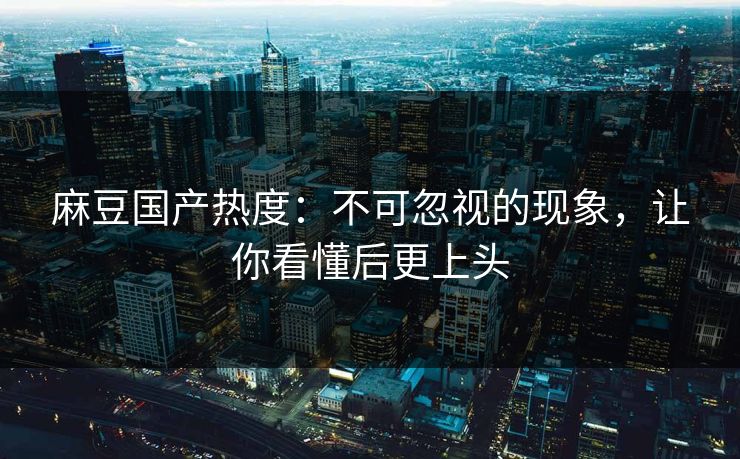 麻豆国产热度：不可忽视的现象，让你看懂后更上头