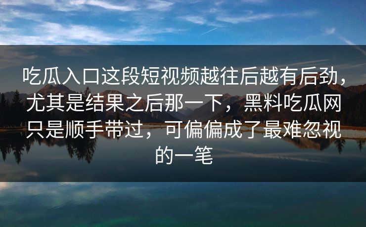 吃瓜入口这段短视频越往后越有后劲，尤其是结果之后那一下，黑料吃瓜网只是顺手带过，可偏偏成了最难忽视的一笔