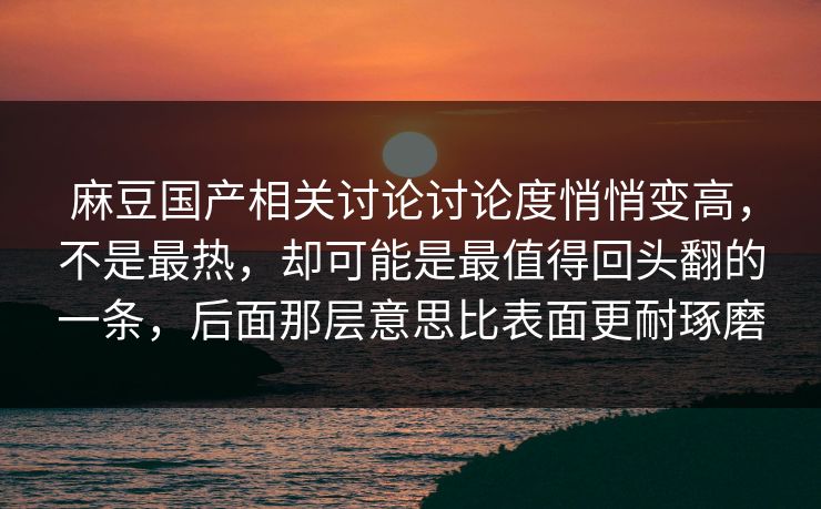 麻豆国产相关讨论讨论度悄悄变高，不是最热，却可能是最值得回头翻的一条，后面那层意思比表面更耐琢磨