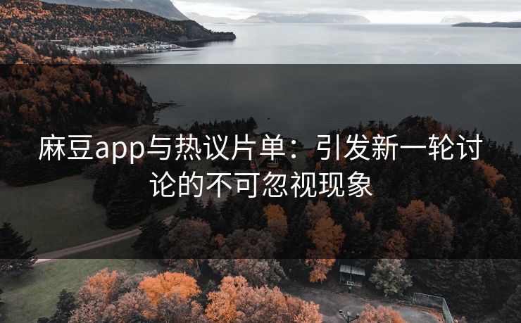 麻豆app与热议片单：引发新一轮讨论的不可忽视现象