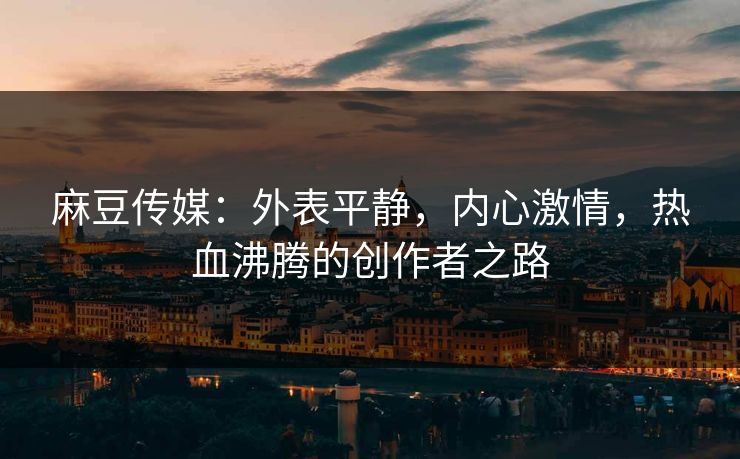 麻豆传媒：外表平静，内心激情，热血沸腾的创作者之路