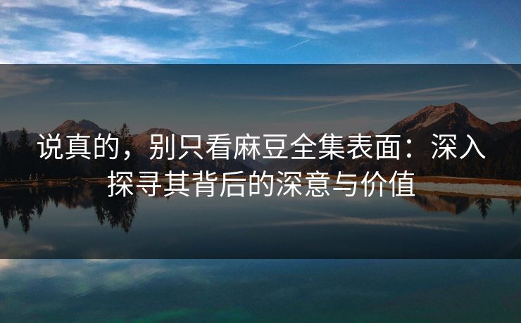 说真的，别只看麻豆全集表面：深入探寻其背后的深意与价值