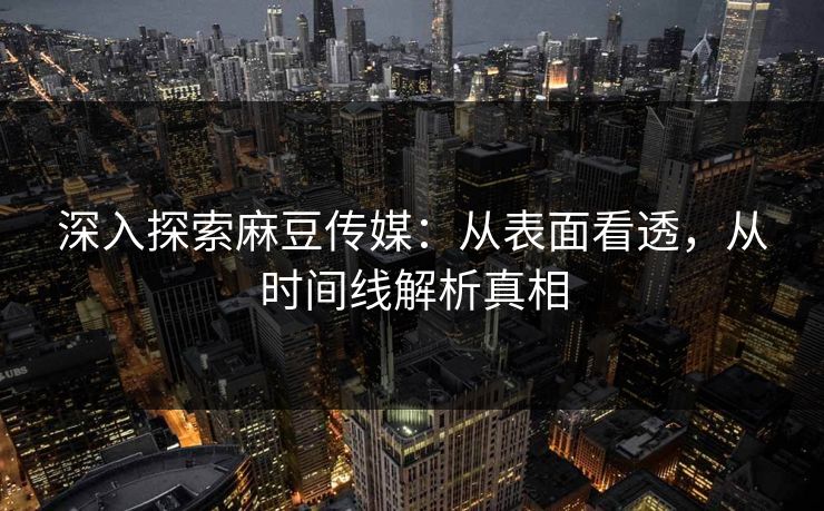 深入探索麻豆传媒：从表面看透，从时间线解析真相