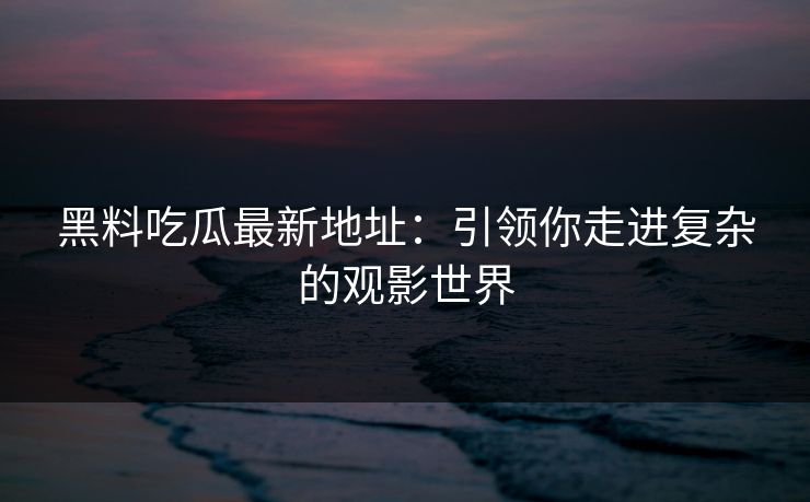 黑料吃瓜最新地址：引领你走进复杂的观影世界