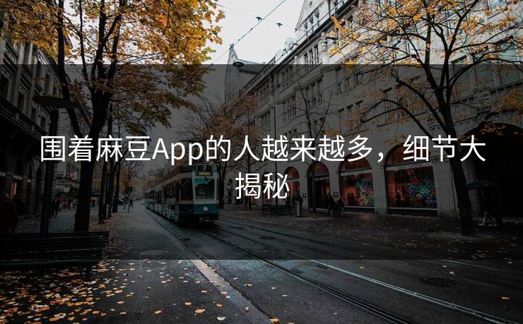 围着麻豆App的人越来越多，细节大揭秘