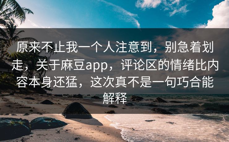 原来不止我一个人注意到，别急着划走，关于麻豆app，评论区的情绪比内容本身还猛，这次真不是一句巧合能解释