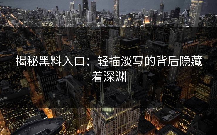 揭秘黑料入口：轻描淡写的背后隐藏着深渊