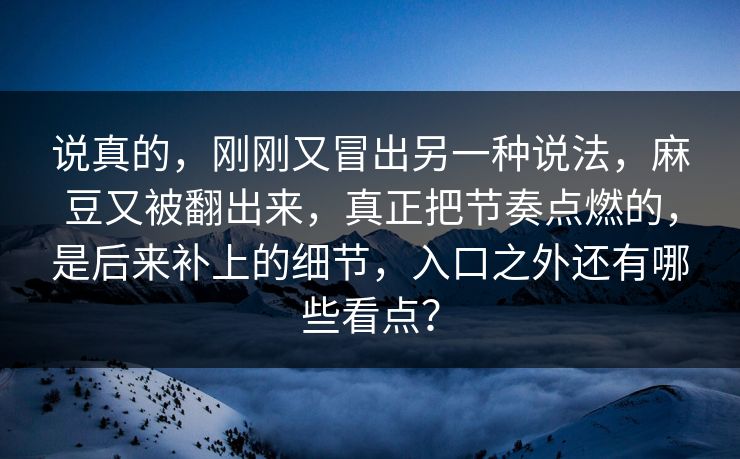 说真的，刚刚又冒出另一种说法，麻豆又被翻出来，真正把节奏点燃的，是后来补上的细节，入口之外还有哪些看点？