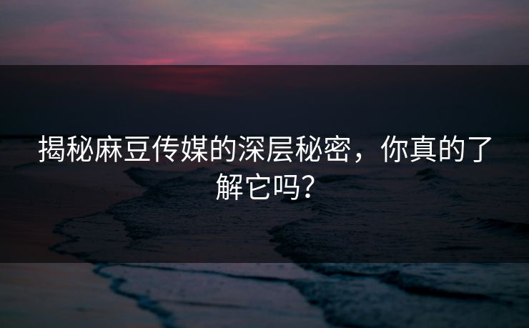 揭秘麻豆传媒的深层秘密，你真的了解它吗？