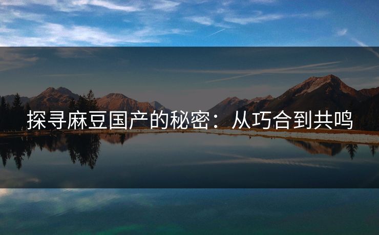 探寻麻豆国产的秘密：从巧合到共鸣