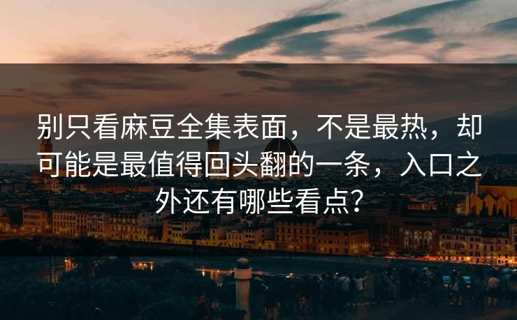 别只看麻豆全集表面，不是最热，却可能是最值得回头翻的一条，入口之外还有哪些看点？