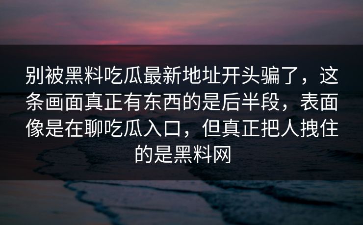 别被黑料吃瓜最新地址开头骗了，这条画面真正有东西的是后半段，表面像是在聊吃瓜入口，但真正把人拽住的是黑料网