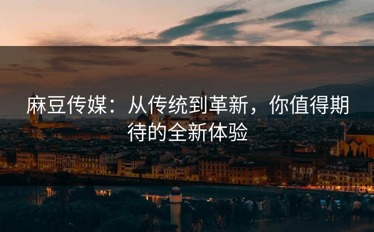 麻豆传媒：从传统到革新，你值得期待的全新体验