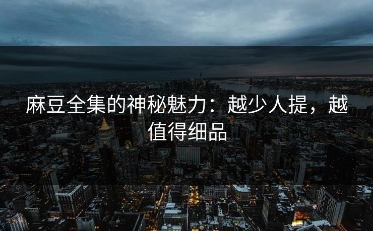 麻豆全集的神秘魅力：越少人提，越值得细品