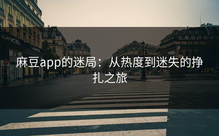 麻豆app的迷局：从热度到迷失的挣扎之旅