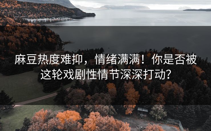 麻豆热度难抑，情绪满满！你是否被这轮戏剧性情节深深打动？