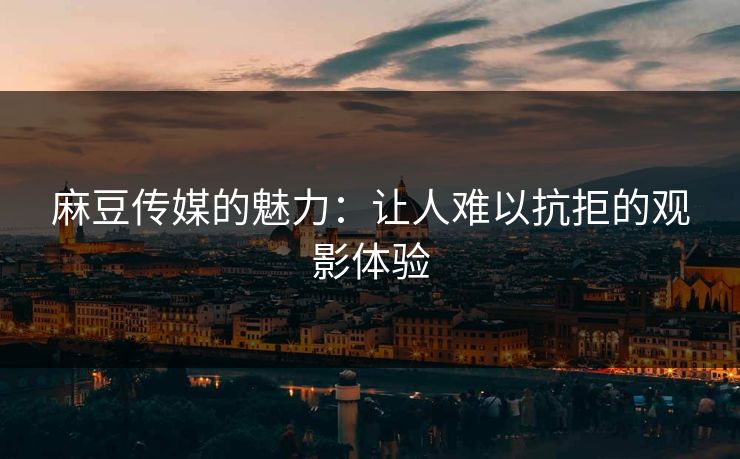 麻豆传媒的魅力：让人难以抗拒的观影体验