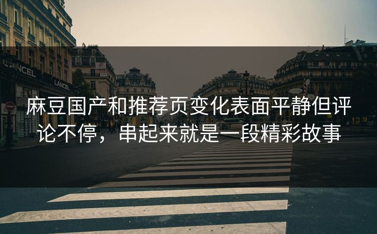 麻豆国产和推荐页变化表面平静但评论不停，串起来就是一段精彩故事
