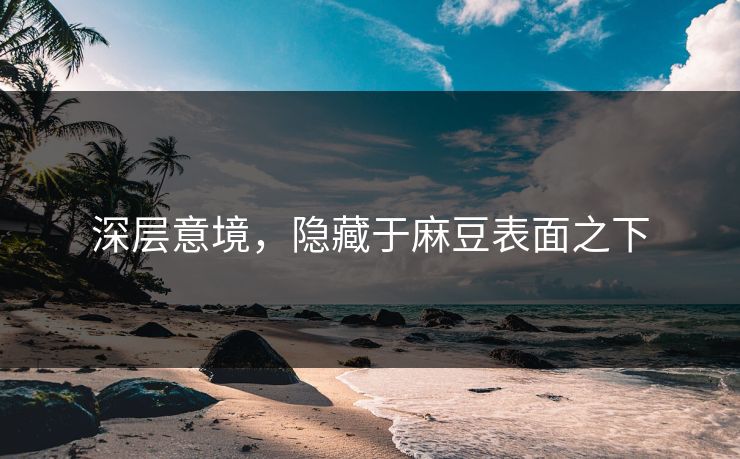 深层意境，隐藏于麻豆表面之下