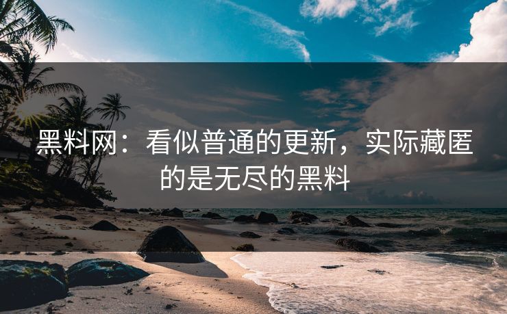 黑料网:看似普通的更新,实际藏匿的是无尽的黑料 黑料网:看似普通的更新,实际藏匿的是无尽的黑料