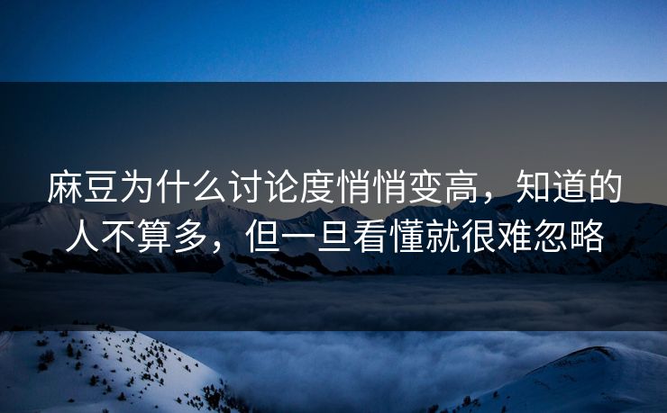 麻豆为什么讨论度悄悄变高，知道的人不算多，但一旦看懂就很难忽略