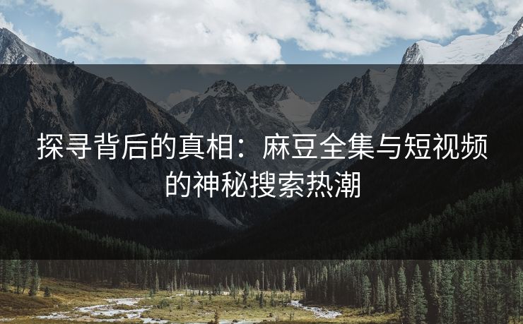 探寻背后的真相：麻豆全集与短视频的神秘搜索热潮