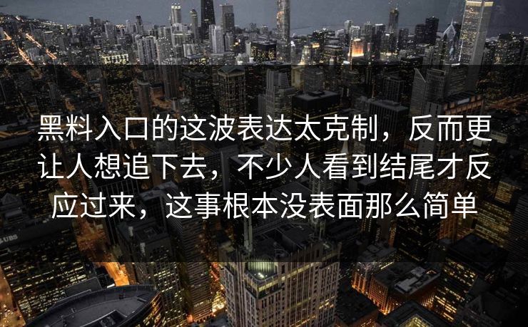 黑料入口的这波表达太克制，反而更让人想追下去，不少人看到结尾才反应过来，这事根本没表面那么简单