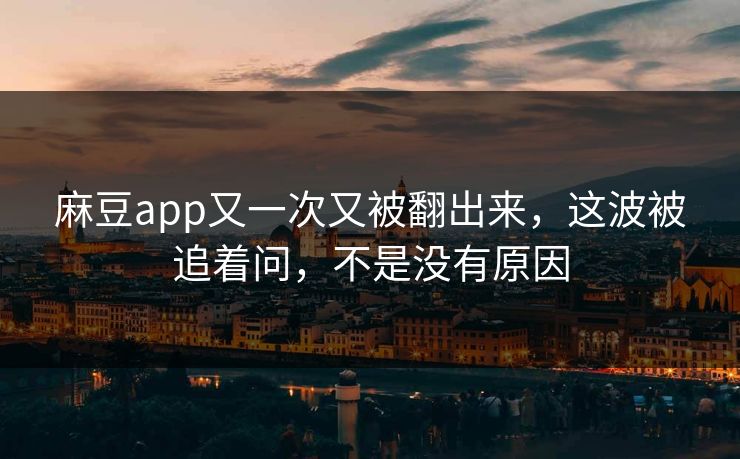 麻豆app又一次又被翻出来，这波被追着问，不是没有原因