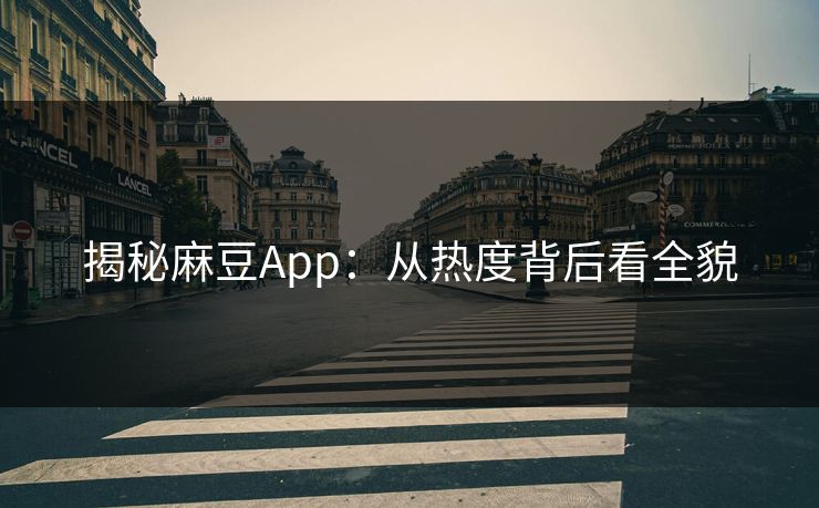 揭秘麻豆App：从热度背后看全貌
