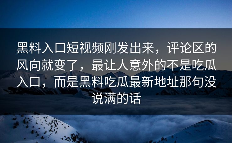 黑料入口短视频刚发出来，评论区的风向就变了，最让人意外的不是吃瓜入口，而是黑料吃瓜最新地址那句没说满的话