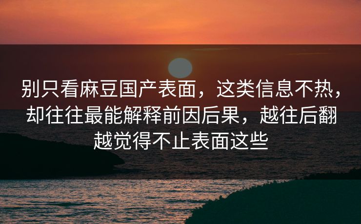 别只看麻豆国产表面，这类信息不热，却往往最能解释前因后果，越往后翻越觉得不止表面这些