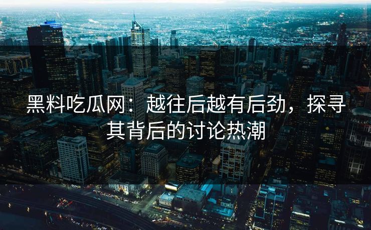黑料吃瓜网：越往后越有后劲，探寻其背后的讨论热潮
