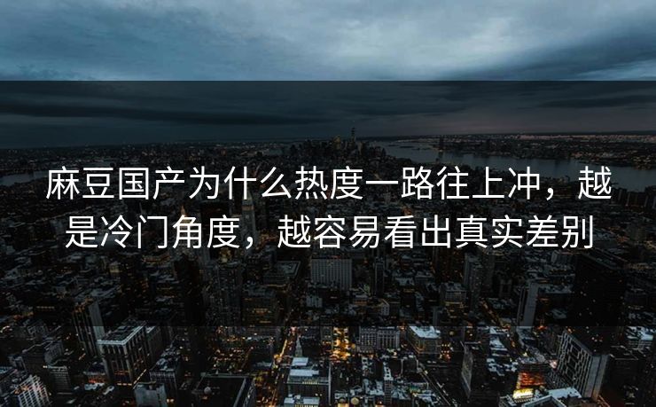 麻豆国产为什么热度一路往上冲，越是冷门角度，越容易看出真实差别