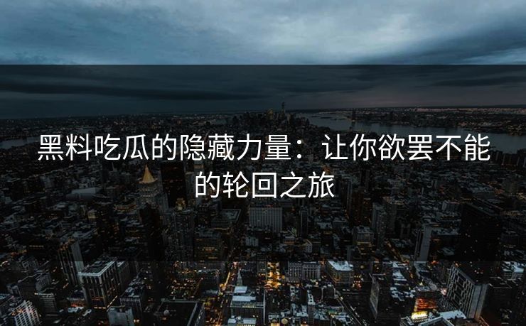 黑料吃瓜的隐藏力量:让你欲罢不能的轮回之旅