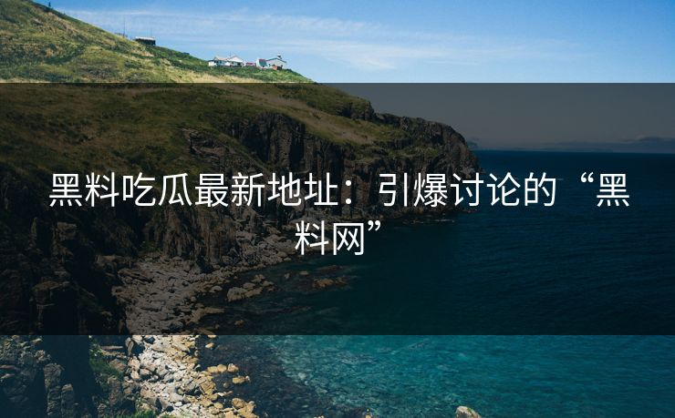 黑料吃瓜最新地址：引爆讨论的“黑料网”