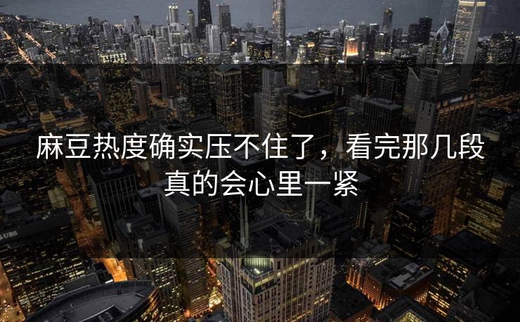 麻豆热度确实压不住了，看完那几段真的会心里一紧