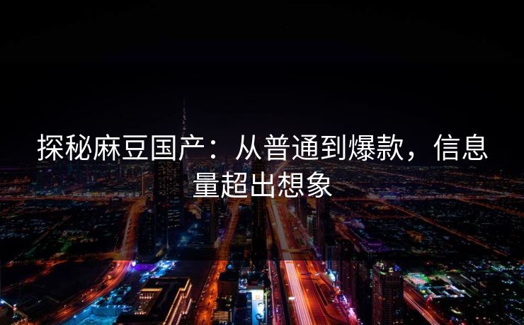 探秘麻豆国产：从普通到爆款，信息量超出想象
