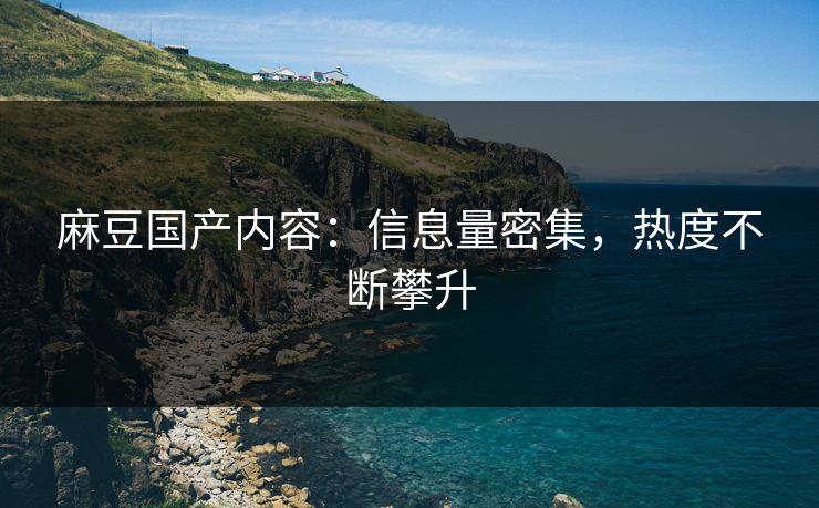 麻豆国产内容：信息量密集，热度不断攀升
