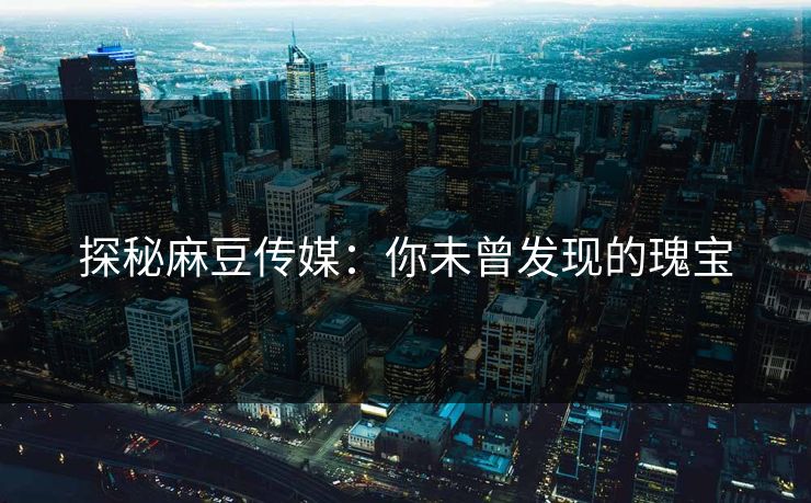 探秘麻豆传媒：你未曾发现的瑰宝