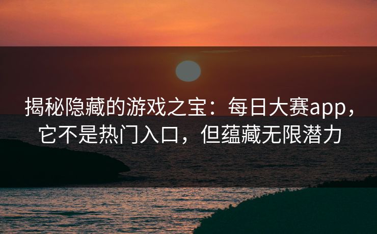 揭秘隐藏的游戏之宝：每日大赛app，它不是热门入口，但蕴藏无限潜力