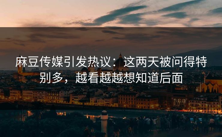 麻豆传媒引发热议:这两天被问得特别多,越看越越想知道后面