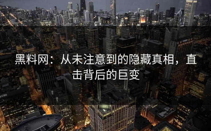 黑料网：从未注意到的隐藏真相，直击背后的巨变
