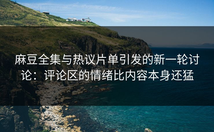 麻豆全集与热议片单引发的新一轮讨论：评论区的情绪比内容本身还猛