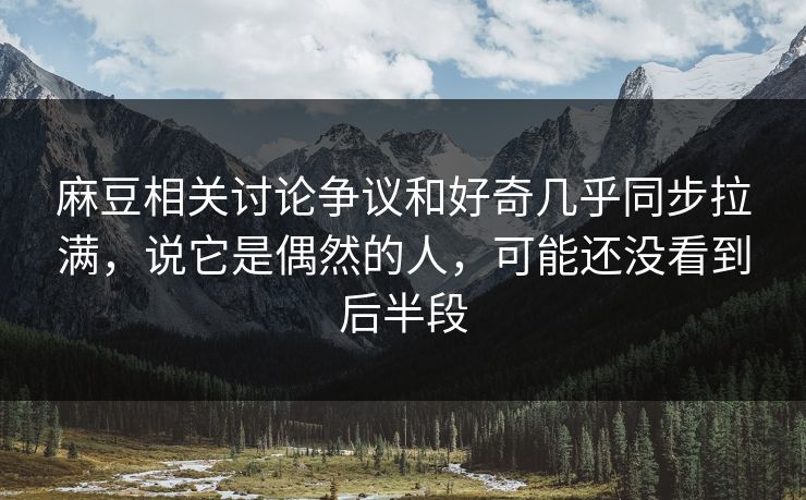 麻豆相关讨论争议和好奇几乎同步拉满，说它是偶然的人，可能还没看到后半段