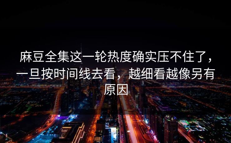 麻豆全集这一轮热度确实压不住了,一旦按时间线去看,越细看越像另有原因