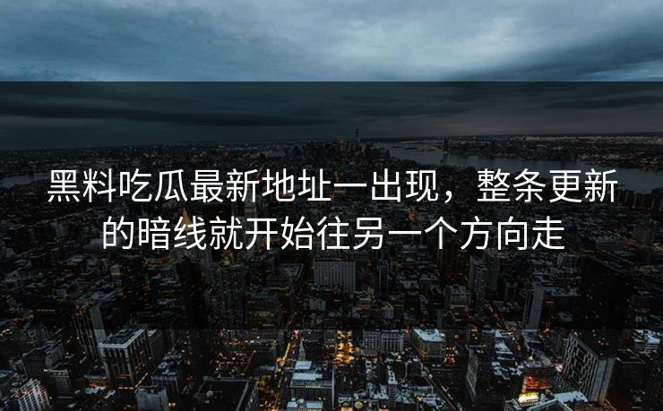 黑料吃瓜最新地址一出现，整条更新的暗线就开始往另一个方向走